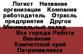 Логист › Название организации ­ Компания-работодатель › Отрасль предприятия ­ Другое › Минимальный оклад ­ 35 000 - Все города Работа » Вакансии   . Камчатский край,Петропавловск-Камчатский г.